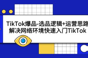 （5657期）TikTok爆品-选品逻辑+运营思路：解决网络环境快速入门TikTok[中创网]