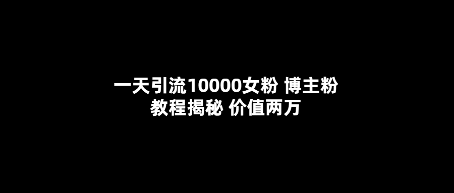 （5647期）一天引流10000女粉，博主粉教程揭秘（价值两万）