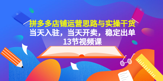 （5695期）拼多多店铺运营思路与实操干货，当天入驻，当天开卖，稳定出单（13节课）