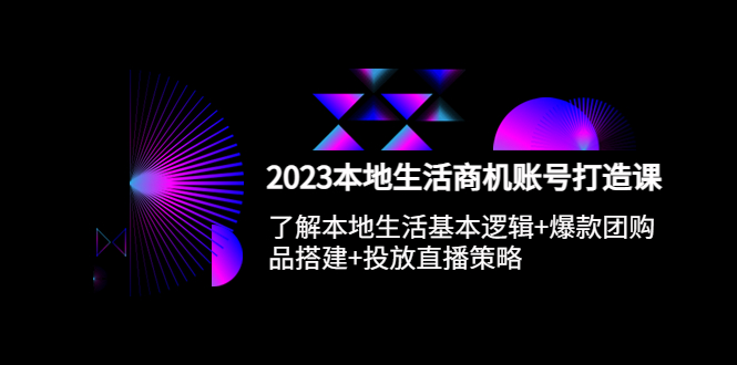 （5737期）2023本地同城生活商机账号打造课，基本逻辑+爆款团购品搭建+投放直播策略