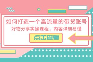 （5761期）如何打造一个高流量的带货账号，好物分享实操课程，内容详细易懂[中创网]