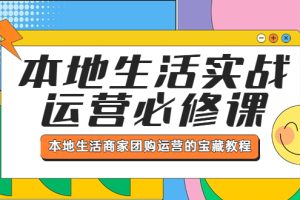 （5749期）本地生活实战运营必修课，本地生活商家-团购运营的宝藏教程[中创网]