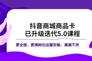 （5806期）抖音商城商品卡·已升级迭代5.0课程：更全面、更清晰的运营攻略，满满干货[中创网]