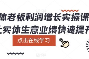 （5829期）实体老板利润-增长实战课，让实体生意业绩快速提升[中创网]