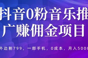 （5815期）抖音0粉音乐推广赚佣金项目，外边割799，一部手机0成本就可操作，月入5000+[中创网]