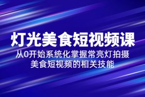 （5844期）2023灯光-美食短视频课，从0开始系统化掌握常亮灯拍摄美食短视频的相关技能[中创网]