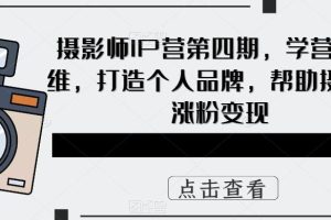 （5830期）摄影师IP营第4期，学营销思维，打造个人品牌，帮助摄影师涨粉变现[中创网]