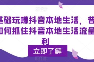 （5886期）0基础玩赚抖音同城本地生活，普通人如何抓住抖音本地生活流量红利[中创网]