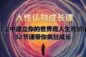 （5906期）人性认知成长课，在红尘中建立你的世界观人生观价值观，52节课带你疯狂成长[中创网]