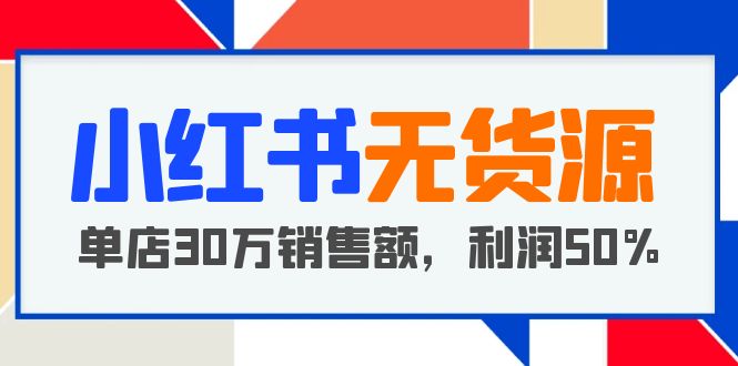 （5896期）小红书无货源项目：从0-1从开店到爆单 单店30万销售额 利润50%【5月更新】