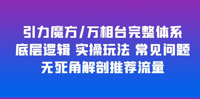 （6015期）引力魔方/万相台完整体系 底层逻辑 实操玩法 常见问题 无死角解剖推荐流量