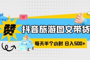 （6043期）抖音旅游图文带货，零门槛，操作简单，每天半个小时，日入500+[中创网]