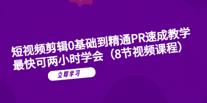 （6055期）短视频剪辑0基础到精通PR速成教学：最快可两小时学会（8节视频课程）