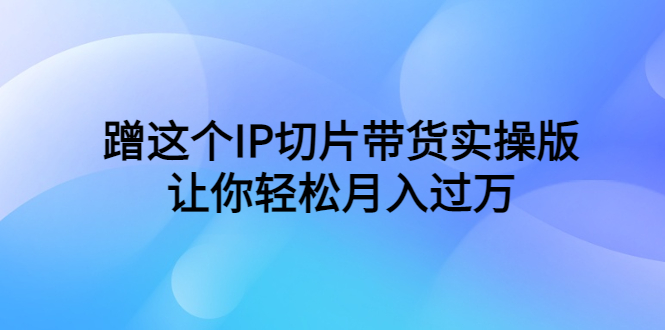 （6090期）蹭这个IP切片带货实操版，让你轻松月入过万（教程+素材）