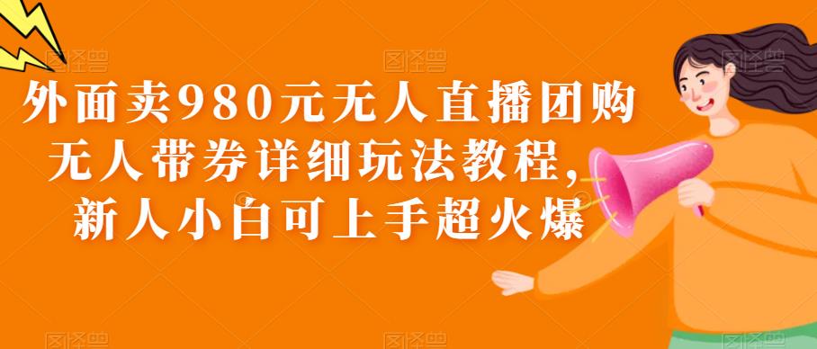 （6086期）外面卖980元无人直播团购无人带券详细玩法教程，新人小白可上手超火爆