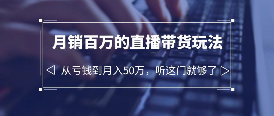 （6196期）老板必学：月销-百万的直播带货玩法，从亏钱到月入50万，听这门就够了