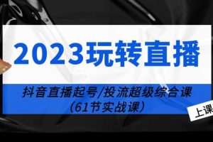 （6191期）2023玩转直播线上课：抖音直播起号-投流超级干货（61节实战课）[中创网]