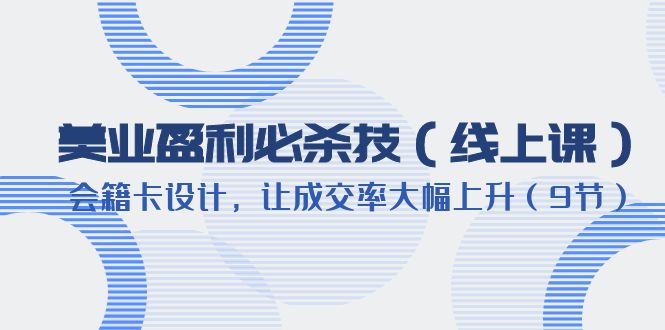 （6192期）美业盈利·必杀技（线上课）-会籍卡设计，让成交率大幅上升（9节）