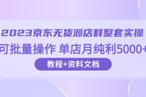 （6223期）2023京东-无货源店群整套实操 可批量操作 单店月纯利5000+63节课+资料文档[中创网]