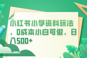 （6249期）小红书小学资料玩法，0成本小白可做日入500+（教程+资料）[中创网]