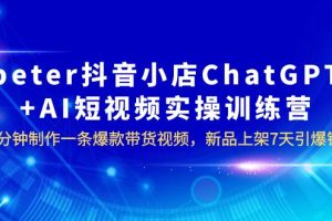 （6242期）peter抖音小店ChatGPT+AI短视频实训 10分钟做一条爆款带货视频 7天引爆销量[中创网]