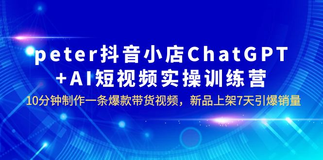 （6242期）peter抖音小店ChatGPT+AI短视频实训 10分钟做一条爆款带货视频 7天引爆销量