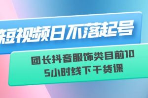 （6311期）短视频日不落起号【6月11线下课】团长抖音服饰类目前10 5小时线下干货课[中创网]