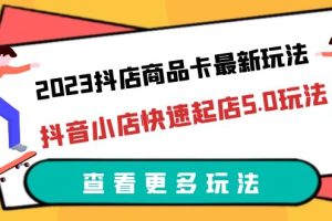 （6295期）2023抖店商品卡最新玩法，抖音小店快速起店5.0玩法（11节课）[中创网]