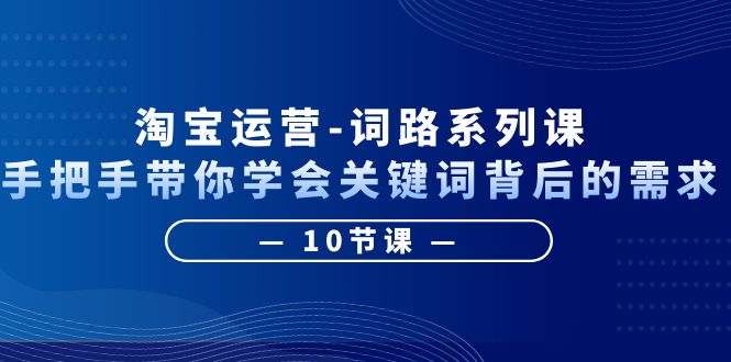 （6318期）淘宝运营-词路系列课：手把手带你学会关键词背后的需求（10节课）