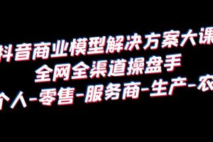 （6352期）抖音商业 模型解决方案大课 全网全渠道操盘手 个人-零售-服务商-生产-农商[中创网]