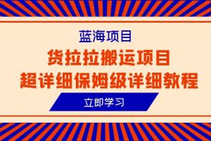 （6347期）蓝海项目，货拉拉搬运项目超详细保姆级详细教程（6节课）[中创网]