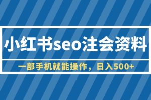 （6366期）小红书seo注会资料，一部手机就能操作，日入500+（教程+资料）[中创网]