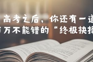 （6367期）某公众号付费文章——高考-之后，你还有一道万万不能错的“终极抉择”[中创网]