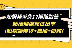 （6358期）短视频带货17期陪跑营 听话照做保证出单（短视频带货+直播+团购）赠1-16期[中创网]