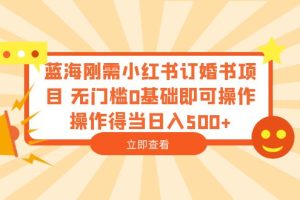 （6396期）蓝海刚需小红书订婚书项目 无门槛0基础即可操作 操作得当日入500+[中创网]