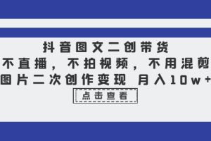 （6471期）抖音图文二创带货，不直播，不拍视频，不用混剪，图片二次创作变现 月入10w[中创网]