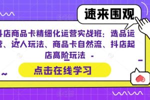 （6488期）抖店商品卡精细化运营实操班：选品运营、达人玩法、商品卡自然流、抖店起店[中创网]