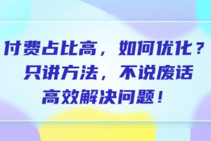 （6487期）付费 占比高，如何优化？只讲方法，不说废话，高效解决问题！[中创网]