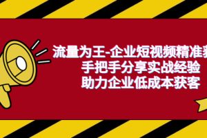 （6477期）流量为王-企业 短视频精准获客，手把手分享实战经验，助力企业低成本获客[中创网]