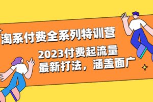 （6505期）淘系付费全系列特训营：2023付费起流量最新打法，涵盖面广（30节）[中创网]