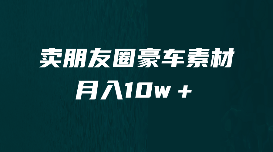 （6557期）卖朋友圈素材，月入10w＋，小众暴利的赛道，谁做谁赚钱（教程+素材）