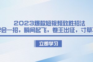 （6738期）2023爆款短视频致胜招法，学会一招，瞬间起飞，卷王出征，寸草不生[中创网]