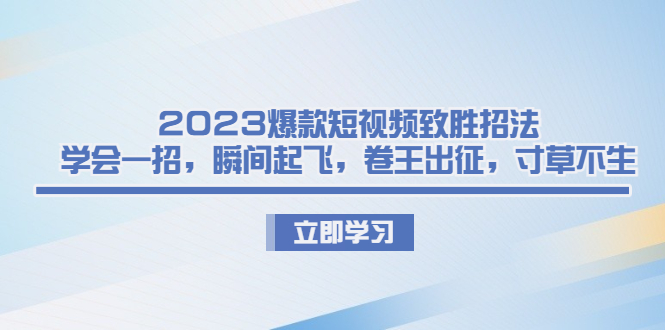 （6738期）2023爆款短视频致胜招法，学会一招，瞬间起飞，卷王出征，寸草不生