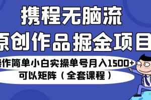 （6828期）携程无脑流原创作品掘金项目，小白实操单号月入1500+可以矩阵（全套课程）[中创网]