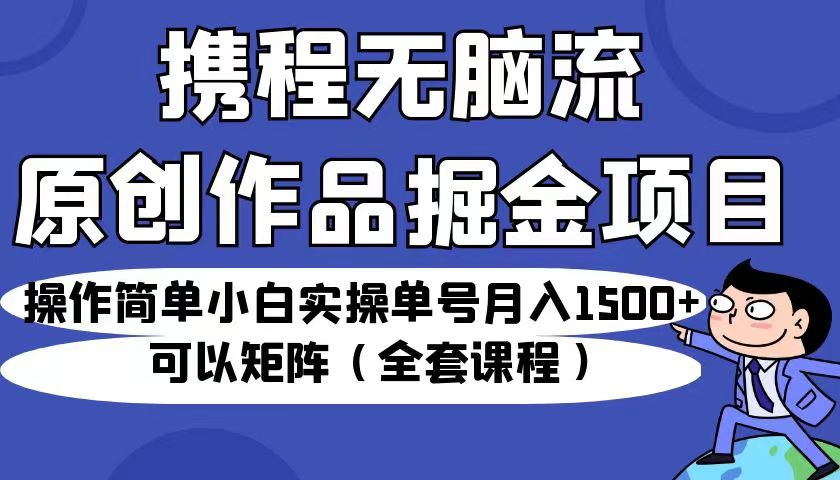 （6828期）携程无脑流原创作品掘金项目，小白实操单号月入1500+可以矩阵（全套课程）