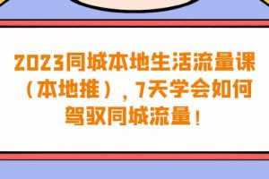 （6855期）2023同城本地生活·流量课（本地推），7天学会如何驾驭同城流量（31节课）[中创网]