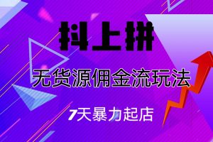 （6854期）抖上拼无货源佣金流玩法，7天暴力起店，月入过万[中创网]