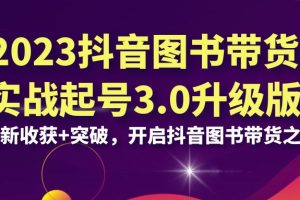 （6889期）2023抖音 图书带货实战起号3.0升级版：全新收获+突破，开启抖音图书带货…[中创网]