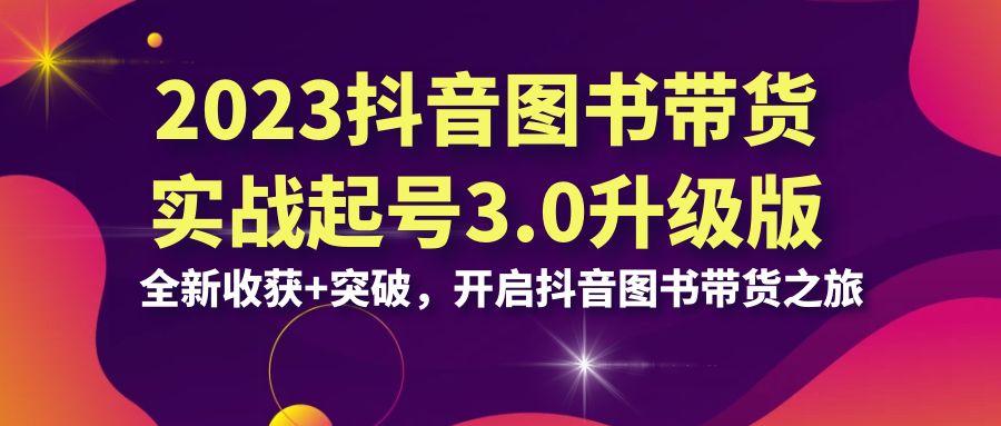 （6889期）2023抖音 图书带货实战起号3.0升级版：全新收获+突破，开启抖音图书带货…