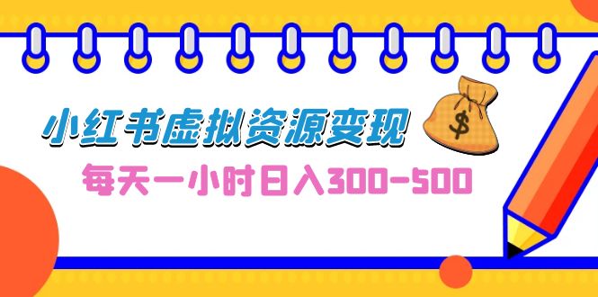 （6887期）0成本副业项目，每天一小时日入300-500，小红书虚拟资源变现（教程+素材）